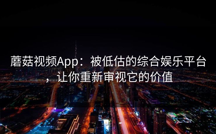 蘑菇视频App:被低估的综合娱乐平台,让你重新审视它的价值 蘑菇视频App:被低估的综合娱乐平台,让你重新审视它的价值