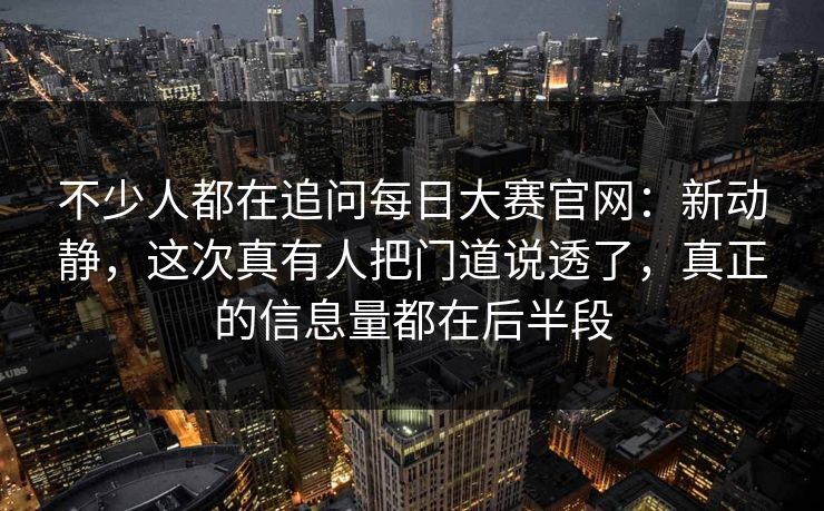 不少人都在追问每日大赛官网:新动静,这次真有人把门道说透了,真正的信息量都在后半段 不少人都在追问每日大赛官网:新动静,这次真有人把门道说透了,真正的信息量都在后半段