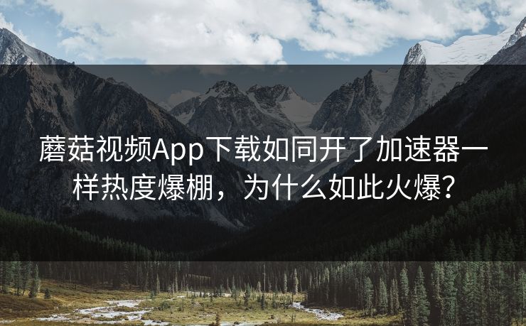 蘑菇视频App下载如同开了加速器一样热度爆棚，为什么如此火爆？