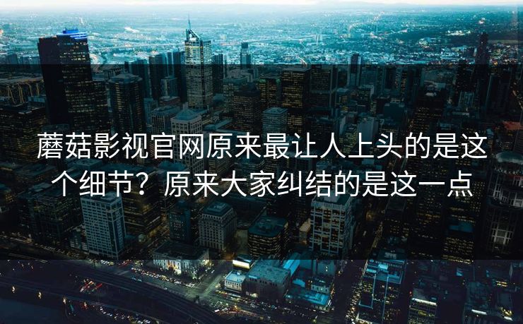 蘑菇影视官网原来最让人上头的是这个细节?原来大家纠结的是这一点 蘑菇影视官网原来最让人上头的是这个细节?原来大家纠结的是这一点