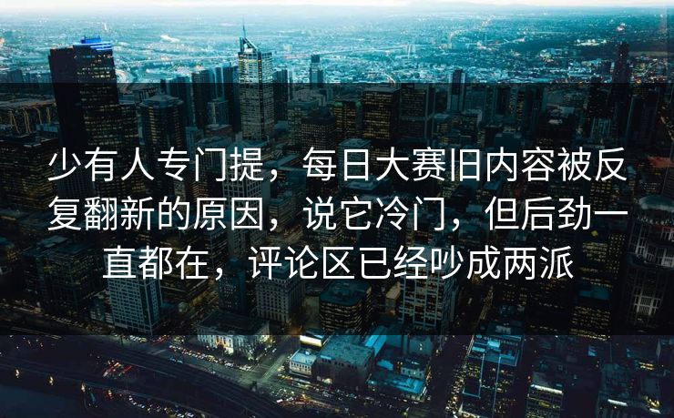 少有人专门提,每日大赛旧内容被反复翻新的原因,说它冷门,但后劲一直都在,评论区已经吵成两派 少有人专门提,每日大赛旧内容被反复翻新的原因,说它冷门,但后劲一直都在,评论区已经吵成两派