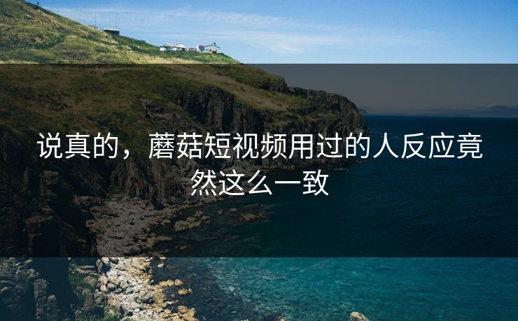 说真的,蘑菇短视频用过的人反应竟然这么一致 说真的,蘑菇短视频用过的人反应竟然这么一致