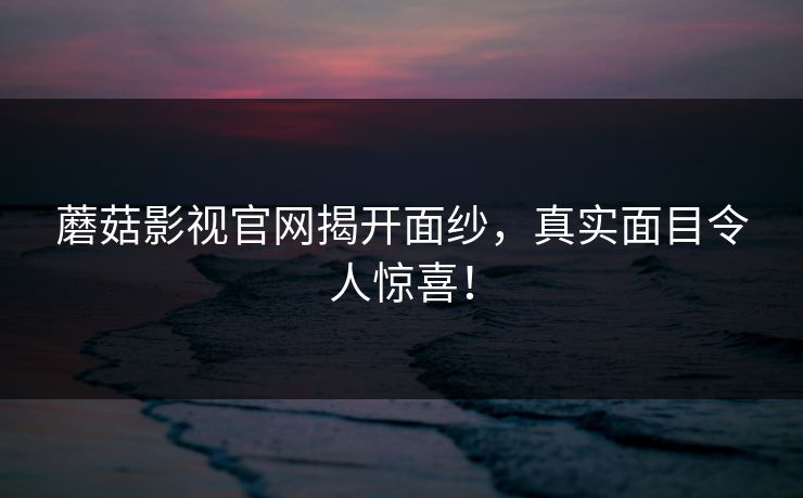 蘑菇影视官网揭开面纱,真实面目令人惊喜! 蘑菇影视官网揭开面纱,真实面目令人惊喜!