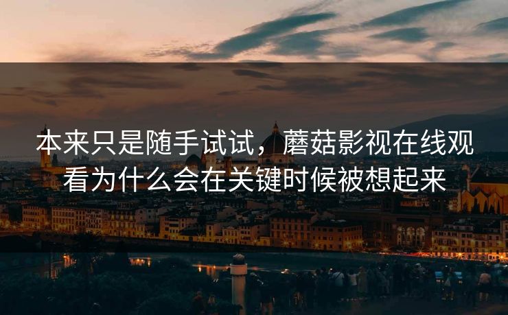 本来只是随手试试,蘑菇影视在线观看为什么会在关键时候被想起来 本来只是随手试试,蘑菇影视在线观看为什么会在关键时候被想起来