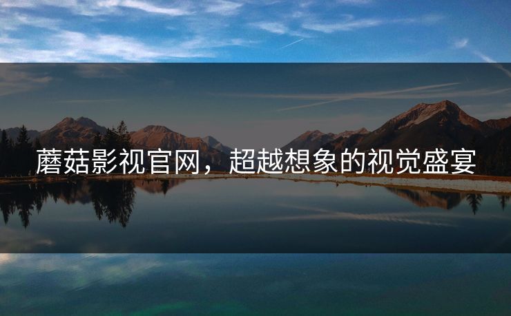 蘑菇影视官网,超越想象的视觉盛宴 蘑菇影视官网,超越想象的视觉盛宴