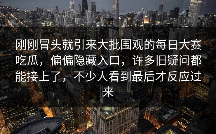 刚刚冒头就引来大批围观的每日大赛吃瓜,偏偏隐藏入口,许多旧疑问都能接上了,不少人看到最后才反应过来 刚刚冒头就引来大批围观的每日大赛吃瓜,偏偏隐藏入口,许多旧疑问都能接上了,不少人看到最后才反应过来