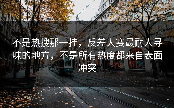 不是热搜那一挂,反差大赛最耐人寻味的地方,不是所有热度都来自表面冲突 不是热搜那一挂,反差大赛最耐人寻味的地方,不是所有热度都来自表面冲突