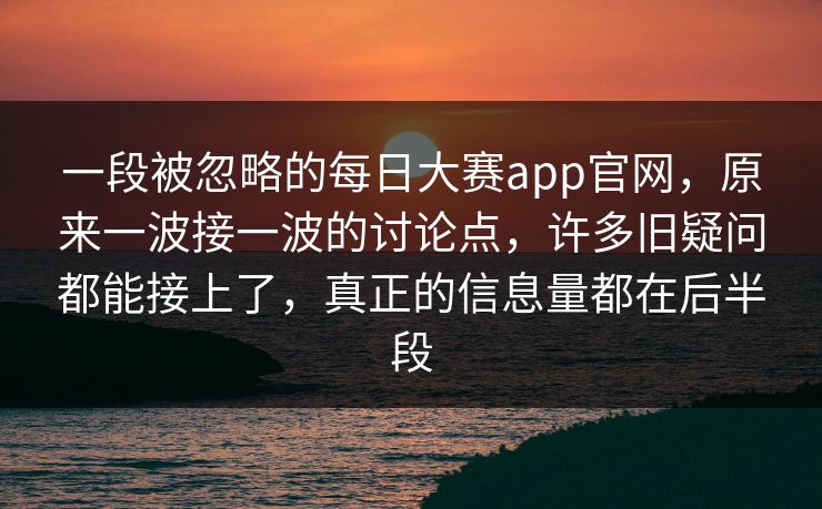 一段被忽略的每日大赛app官网,原来一波接一波的讨论点,许多旧疑问都能接上了,真正的信息量都在后半段 一段被忽略的每日大赛app官网,原来一波接一波的讨论点,许多旧疑问都能接上了,真正的信息量都在后半段