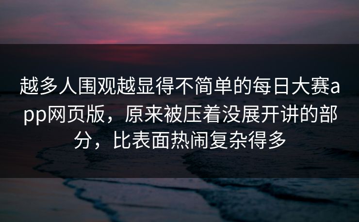 越多人围观越显得不简单的每日大赛app网页版,原来被压着没展开讲的部分,比表面热闹复杂得多 越多人围观越显得不简单的每日大赛app网页版,原来被压着没展开讲的部分,比表面热闹复杂得多