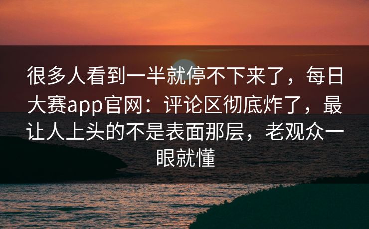很多人看到一半就停不下来了,每日大赛app官网:评论区彻底炸了,最让人上头的不是表面那层,老观众一眼就懂 很多人看到一半就停不下来了,每日大赛app官网:评论区彻底炸了,最让人上头的不是表面那层,老观众一眼就懂