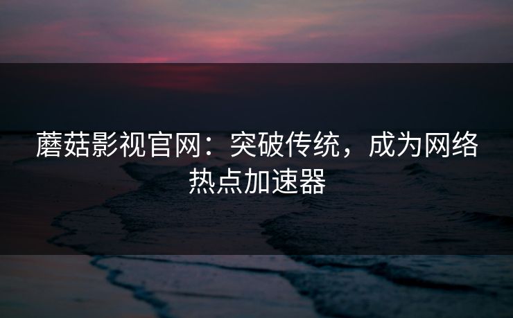 蘑菇影视官网:突破传统,成为网络热点加速器 蘑菇影视官网:突破传统,成为网络热点加速器