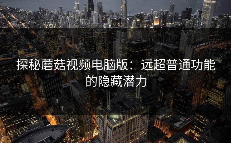 探秘蘑菇视频电脑版:远超普通功能的隐藏潜力 探秘蘑菇视频电脑版:远超普通功能的隐藏潜力