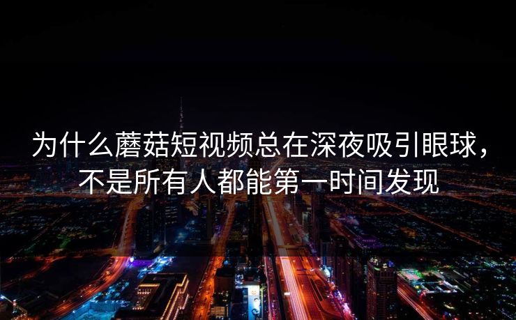 为什么蘑菇短视频总在深夜吸引眼球,不是所有人都能第一时间发现 为什么蘑菇短视频总在深夜吸引眼球,不是所有人都能第一时间发现