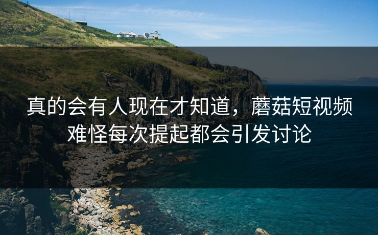 真的会有人现在才知道,蘑菇短视频难怪每次提起都会引发讨论 真的会有人现在才知道,蘑菇短视频难怪每次提起都会引发讨论
