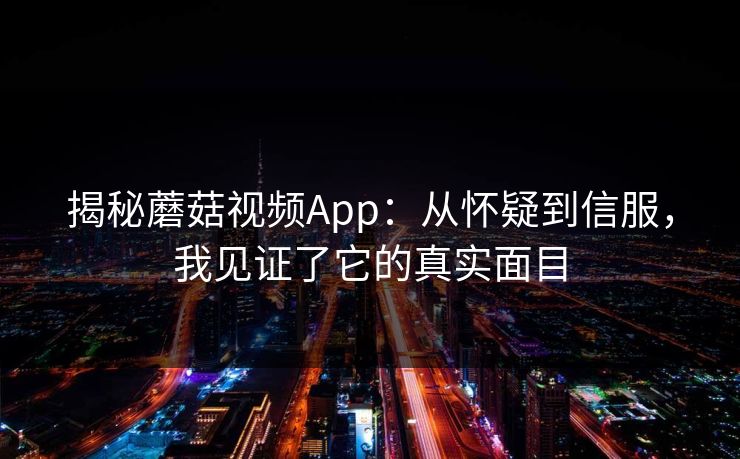 揭秘蘑菇视频App:从怀疑到信服,我见证了它的真实面目 揭秘蘑菇视频App:从怀疑到信服,我见证了它的真实面目