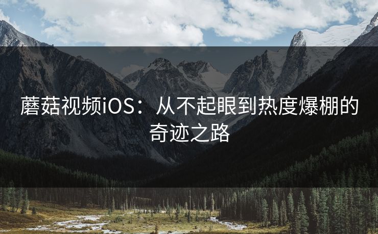 蘑菇视频iOS:从不起眼到热度爆棚的奇迹之路 蘑菇视频iOS:从不起眼到热度爆棚的奇迹之路