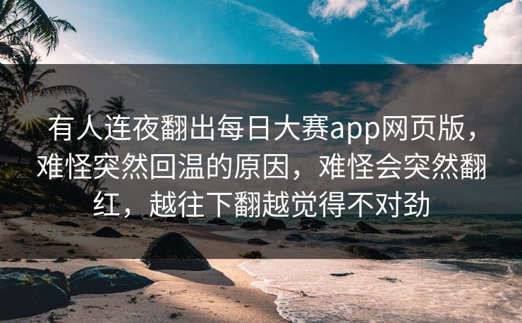 有人连夜翻出每日大赛app网页版，难怪突然回温的原因，难怪会突然翻红，越往下翻越觉得不对劲