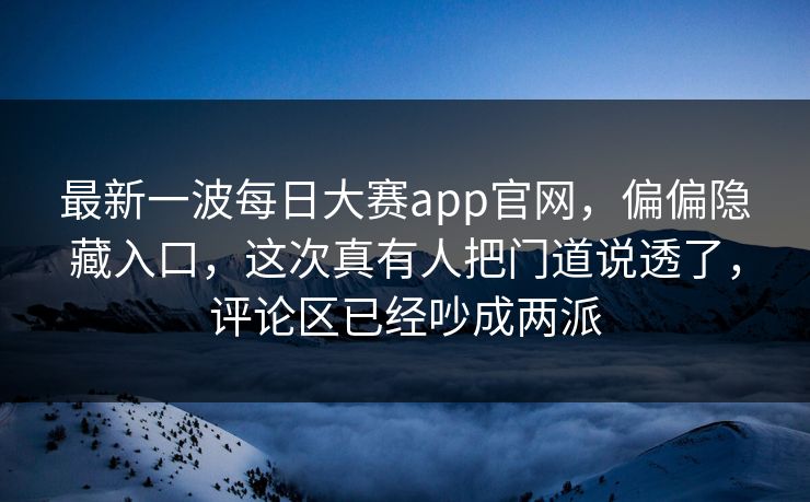 最新一波每日大赛app官网,偏偏隐藏入口,这次真有人把门道说透了,评论区已经吵成两派 最新一波每日大赛app官网,偏偏隐藏入口,这次真有人把门道说透了,评论区已经吵成两派