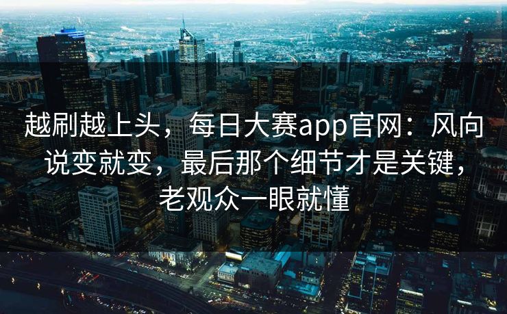 越刷越上头,每日大赛app官网:风向说变就变,最后那个细节才是关键,老观众一眼就懂 越刷越上头,每日大赛app官网:风向说变就变,最后那个细节才是关键,老观众一眼就懂