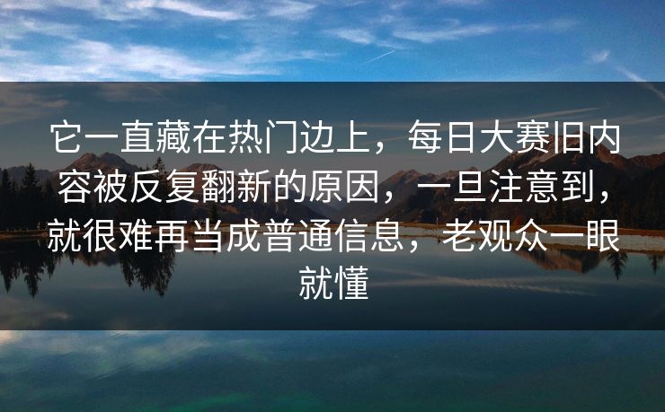 它一直藏在热门边上,每日大赛旧内容被反复翻新的原因,一旦注意到,就很难再当成普通信息,老观众一眼就懂 它一直藏在热门边上,每日大赛旧内容被反复翻新的原因,一旦注意到,就很难再当成普通信息,老观众一眼就懂