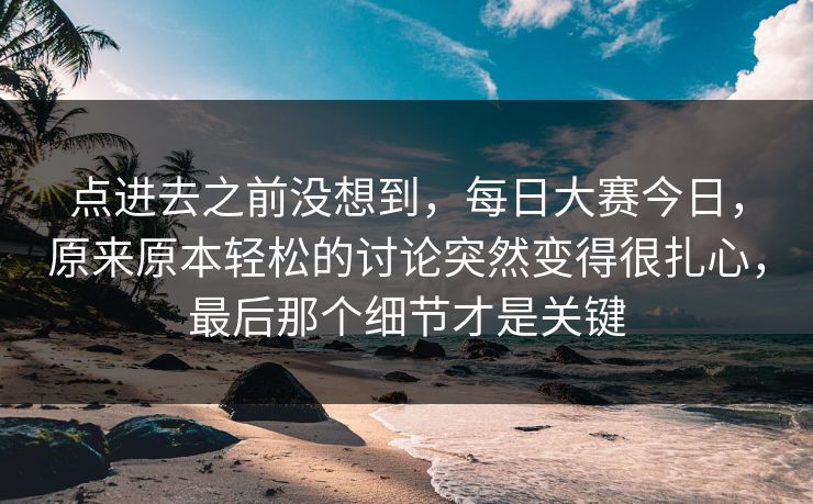 点进去之前没想到,每日大赛今日,原来原本轻松的讨论突然变得很扎心,最后那个细节才是关键 点进去之前没想到,每日大赛今日,原来原本轻松的讨论突然变得很扎心,最后那个细节才是关键