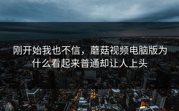 刚开始我也不信，蘑菇视频电脑版为什么看起来普通却让人上头