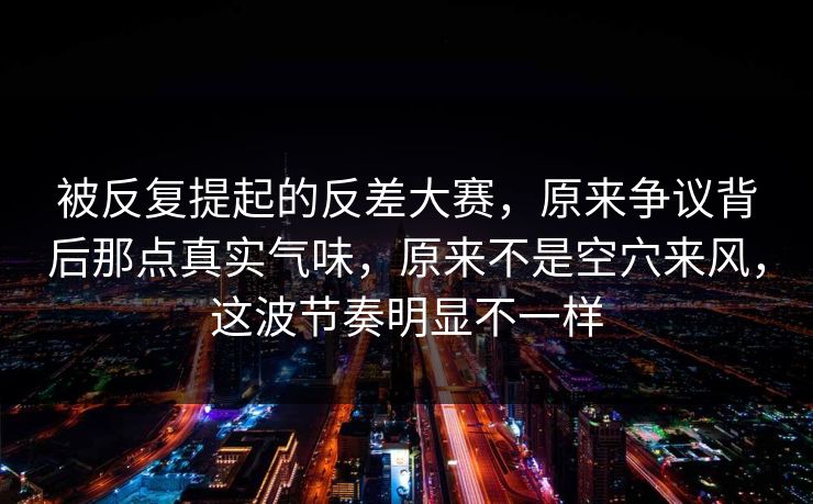 被反复提起的反差大赛,原来争议背后那点真实气味,原来不是空穴来风,这波节奏明显不一样 被反复提起的反差大赛,原来争议背后那点真实气味,原来不是空穴来风,这波节奏明显不一样