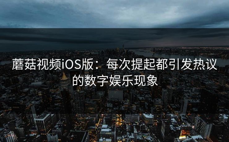 蘑菇视频iOS版:每次提起都引发热议的数字娱乐现象 蘑菇视频iOS版:每次提起都引发热议的数字娱乐现象