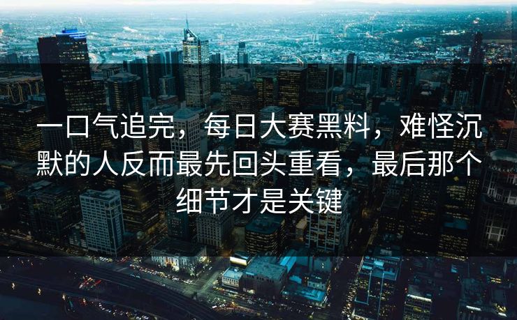 一口气追完,每日大赛黑料,难怪沉默的人反而最先回头重看,最后那个细节才是关键 一口气追完,每日大赛黑料,难怪沉默的人反而最先回头重看,最后那个细节才是关键