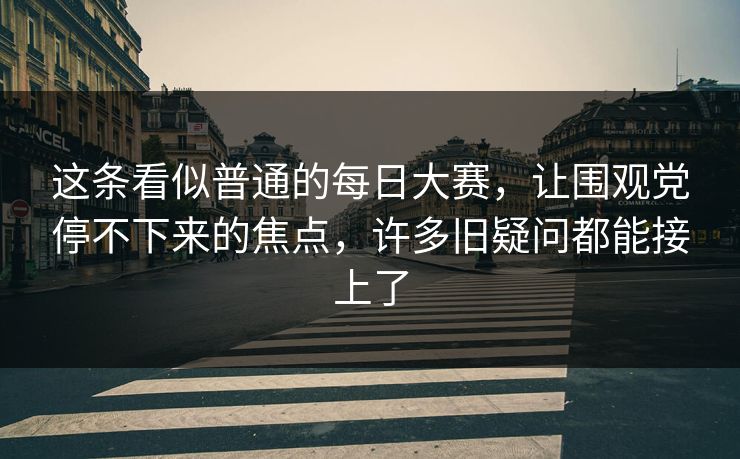 这条看似普通的每日大赛,让围观党停不下来的焦点,许多旧疑问都能接上了 这条看似普通的每日大赛,让围观党停不下来的焦点,许多旧疑问都能接上了