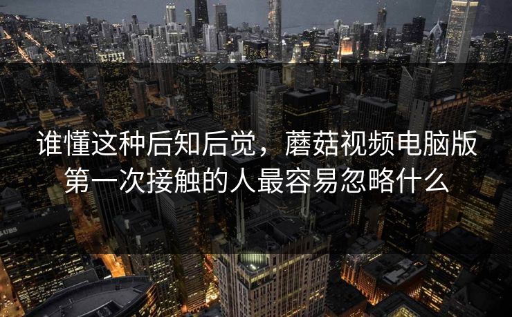 谁懂这种后知后觉,蘑菇视频电脑版第一次接触的人最容易忽略什么 谁懂这种后知后觉,蘑菇视频电脑版第一次接触的人最容易忽略什么