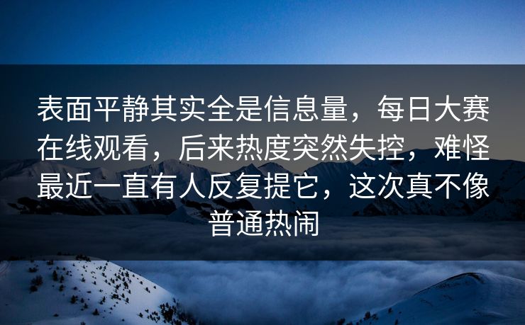 表面平静其实全是信息量，每日大赛在线观看，后来热度突然失控，难怪最近一直有人反复提它，这次真不像普通热闹