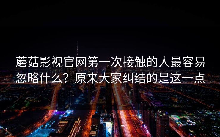 蘑菇影视官网第一次接触的人最容易忽略什么？原来大家纠结的是这一点