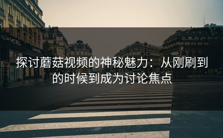 探讨蘑菇视频的神秘魅力:从刚刷到的时候到成为讨论焦点 探讨蘑菇视频的神秘魅力:从刚刷到的时候到成为讨论焦点