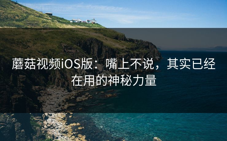 蘑菇视频iOS版:嘴上不说,其实已经在用的神秘力量 蘑菇视频iOS版:嘴上不说,其实已经在用的神秘力量