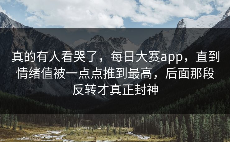 真的有人看哭了，每日大赛app，直到情绪值被一点点推到最高，后面那段反转才真正封神