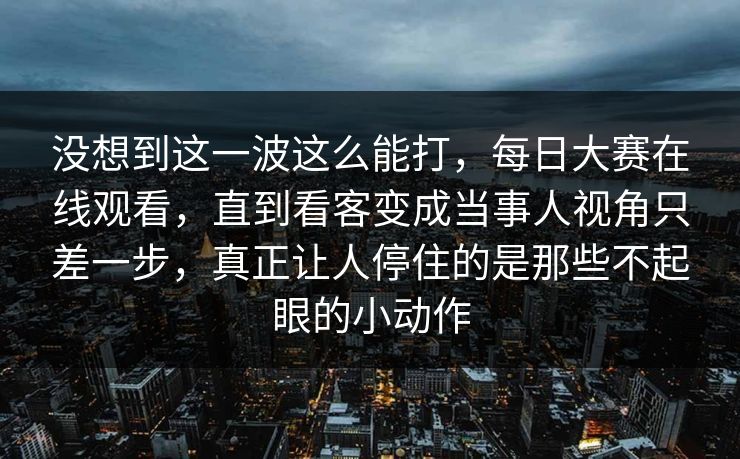 没想到这一波这么能打,每日大赛在线观看,直到看客变成当事人视角只差一步,真正让人停住的是那些不起眼的小动作 没想到这一波这么能打,每日大赛在线观看,直到看客变成当事人视角只差一步,真正让人停住的是那些不起眼的小动作