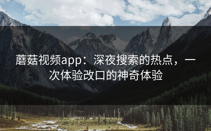 蘑菇视频app:深夜搜索的热点,一次体验改口的神奇体验 蘑菇视频app:深夜搜索的热点,一次体验改口的神奇体验